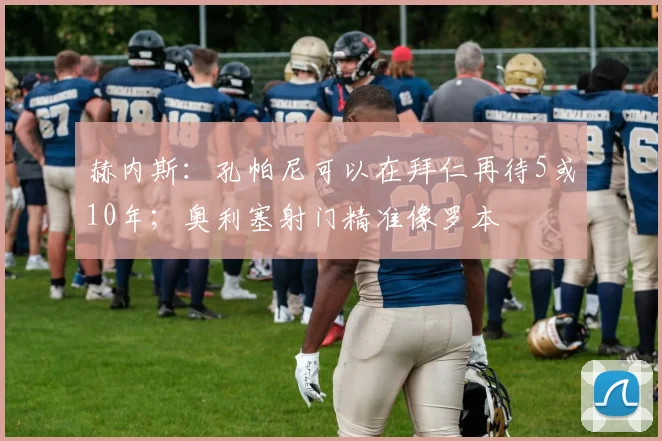 赫内斯：孔帕尼可以在拜仁再待5或10年；奥利塞射门精准像罗本