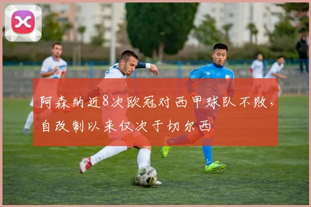 阿森纳近8次欧冠对西甲球队不败，自改制以来仅次于切尔西