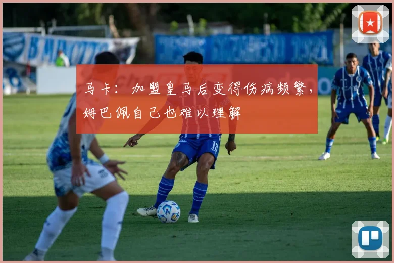 马卡：加盟皇马后变得伤病频繁，姆巴佩自己也难以理解