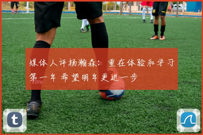 媒体人评杨瀚森：重在体验和学习第一年 希望明年更进一步