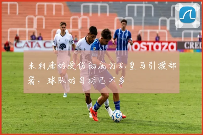 米利唐的受伤彻底打乱皇马引援部署，球队的目标已不多