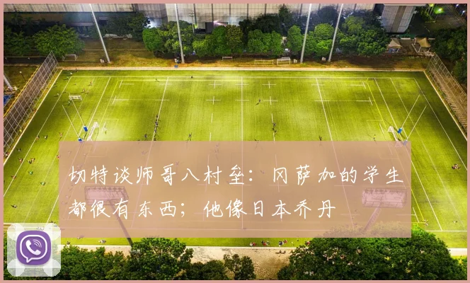 切特谈师哥八村垒：冈萨加的学生都很有东西；他像日本乔丹