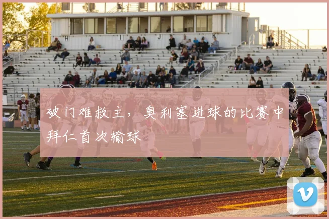 破门难救主，奥利塞进球的比赛中拜仁首次输球
